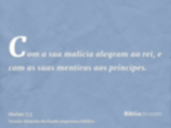 Com a sua malícia alegram ao rei, e com as suas mentiras aos príncipes.