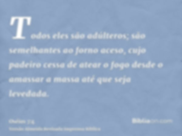 Todos eles são adúlteros; são semelhantes ao forno aceso, cujo padeiro cessa de atear o fogo desde o amassar a massa até que seja levedada.