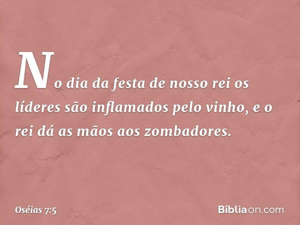 No dia da festa de nosso rei
os líderes são inflamados
pelo vinho,
e o rei dá as mãos aos zombadores. -- Oséias 7:5