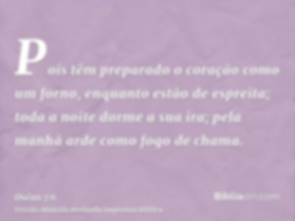 Pois têm preparado o coração como um forno, enquanto estão de espreita; toda a noite dorme a sua ira; pela manhã arde como fogo de chama.