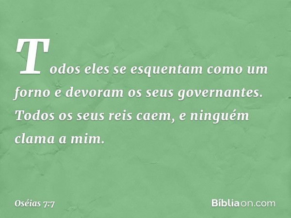 Todos eles se esquentam
como um forno
e devoram os seus governantes.
Todos os seus reis caem,
e ninguém clama a mim. -- Oséias 7:7