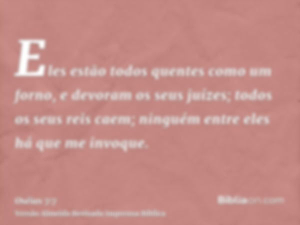 Eles estão todos quentes como um forno, e devoram os seus juízes; todos os seus reis caem; ninguém entre eles há que me invoque.