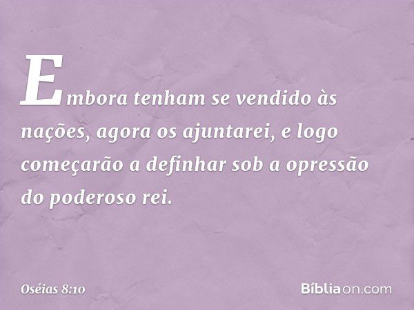 Embora tenham se vendido às nações,
agora os ajuntarei,
e logo começarão a definhar
sob a opressão do poderoso rei. -- Oséias 8:10