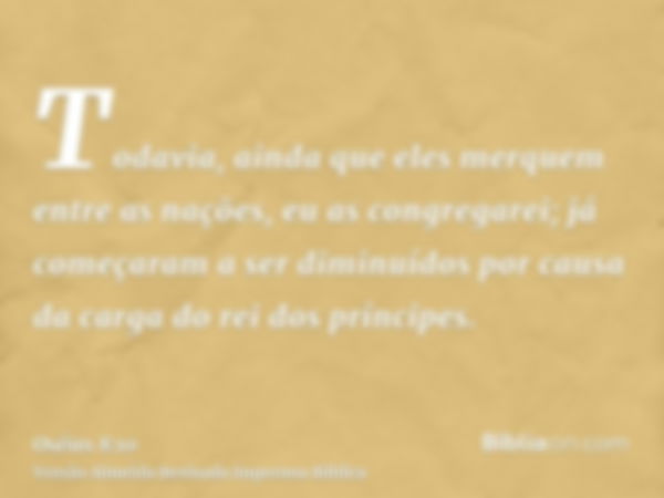 Todavia, ainda que eles merquem entre as nações, eu as congregarei; já começaram a ser diminuídos por causa da carga do rei dos príncipes.