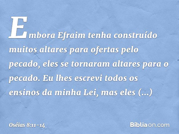 "Embora Efraim tenha construído
muitos altares para ofertas pelo pecado,
eles se tornaram altares para o pecado. Eu lhes escrevi
todos os ensinos da minha Lei,
