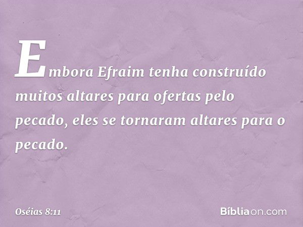 "Embora Efraim tenha construído
muitos altares para ofertas pelo pecado,
eles se tornaram altares para o pecado. -- Oséias 8:11