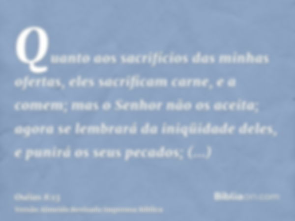 Quanto aos sacrifícios das minhas ofertas, eles sacrificam carne, e a comem; mas o Senhor não os aceita; agora se lembrará da iniqüidade deles, e punirá os seus