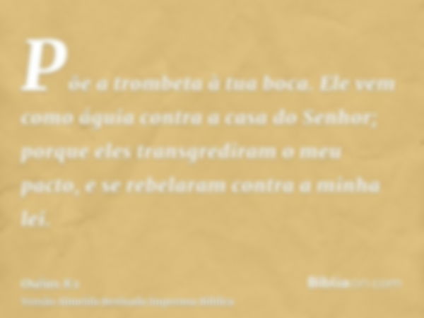 Põe a trombeta à tua boca. Ele vem como águia contra a casa do Senhor; porque eles transgrediram o meu pacto, e se rebelaram contra a minha lei.