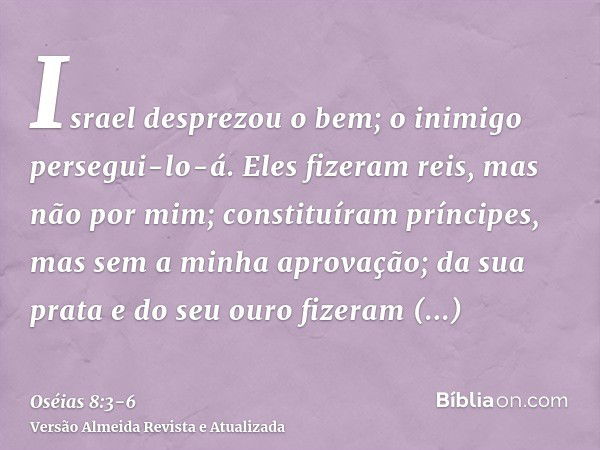 Israel desprezou o bem; o inimigo persegui-lo-á.Eles fizeram reis, mas não por mim; constituíram príncipes, mas sem a minha aprovação; da sua prata e do seu our