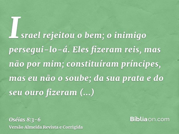 Israel rejeitou o bem; o inimigo persegui-lo-á.Eles fizeram reis, mas não por mim; constituíram príncipes, mas eu não o soube; da sua prata e do seu ouro fizera