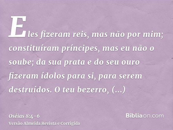 Eles fizeram reis, mas não por mim; constituíram príncipes, mas eu não o soube; da sua prata e do seu ouro fizeram ídolos para si, para serem destruídos.O teu b