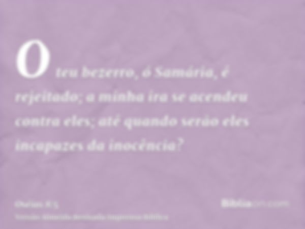 O teu bezerro, ó Samária, é rejeitado; a minha ira se acendeu contra eles; até quando serão eles incapazes da inocência?