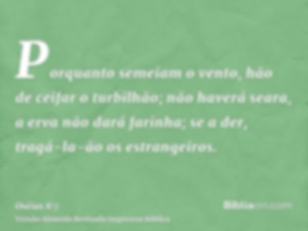 Porquanto semeiam o vento, hão de ceifar o turbilhão; não haverá seara, a erva não dará farinha; se a der, tragá-la-ão os estrangeiros.