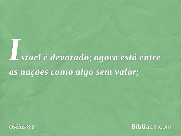 Israel é devorado;
agora está entre as nações
como algo sem valor; -- Oséias 8:8