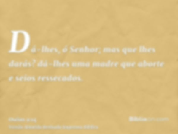 Dá-lhes, ó Senhor; mas que lhes darás? dá-lhes uma madre que aborte e seios ressecados.