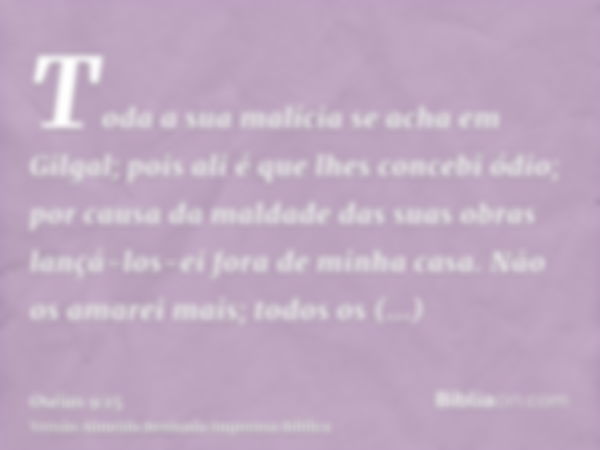 Toda a sua malícia se acha em Gilgal; pois ali é que lhes concebi ódio; por causa da maldade das suas obras lançá-los-ei fora de minha casa. Não os amarei mais;