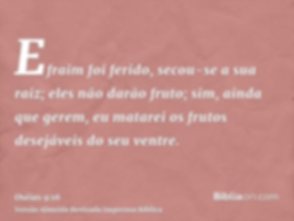 Efraim foi ferido, secou-se a sua raiz; eles não darão fruto; sim, ainda que gerem, eu matarei os frutos desejáveis do seu ventre.