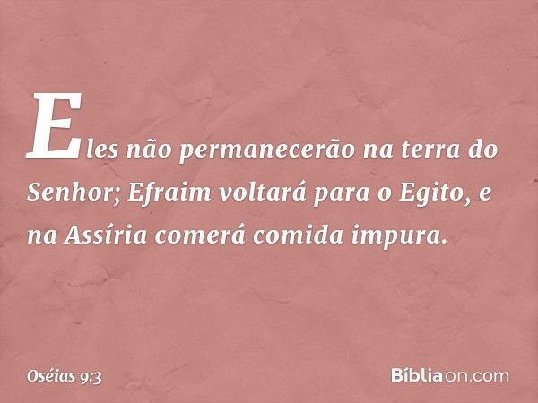 Eles não permanecerão
na terra do Senhor;
Efraim voltará para o Egito,
e na Assíria comerá comida impura. -- Oséias 9:3