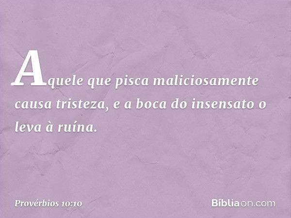 Aquele que pisca maliciosamente
causa tristeza,
e a boca do insensato o leva à ruína. -- Provérbios 10:10