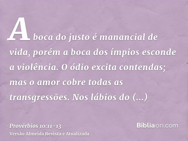 A boca do justo é manancial de vida, porém a boca dos ímpios esconde a violência.O ódio excita contendas; mas o amor cobre todas as transgressões.Nos lábios do 