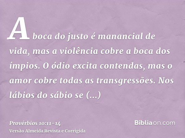 A boca do justo é manancial de vida, mas a violência cobre a boca dos ímpios.O ódio excita contendas, mas o amor cobre todas as transgressões.Nos lábios do sábi