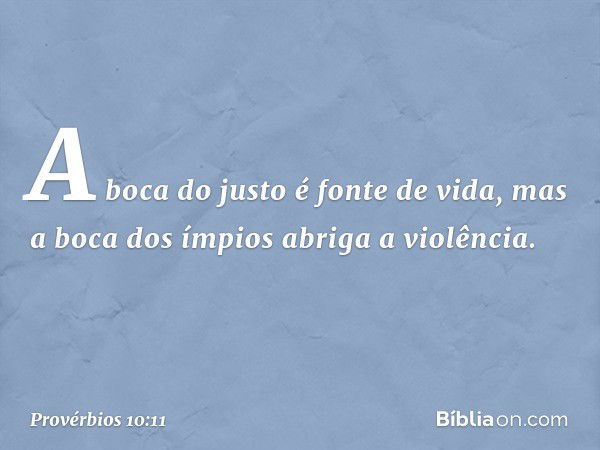 A boca do justo é fonte de vida,
mas a boca dos ímpios abriga a violência. -- Provérbios 10:11