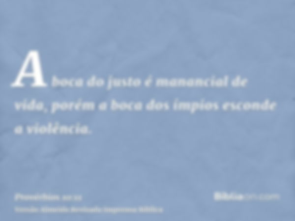 A boca do justo é manancial de vida, porém a boca dos ímpios esconde a violência.