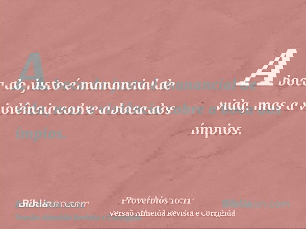 A boca do justo é manancial de vida, mas a violência cobre a boca dos ímpios.