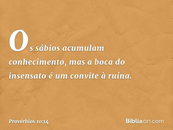 Os sábios acumulam conhecimento,
mas a boca do insensato
é um convite à ruína. -- Provérbios 10:14