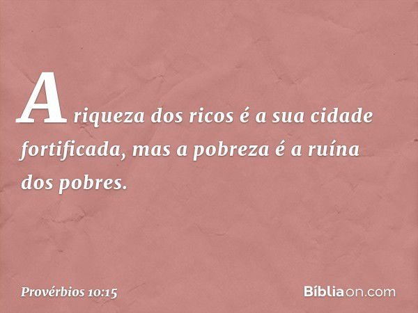 A riqueza dos ricos
é a sua cidade fortificada,
mas a pobreza é a ruína dos pobres. -- Provérbios 10:15