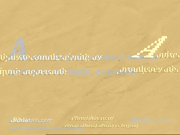A obra do justo conduz à vida, as produções do ímpio, ao pecado.