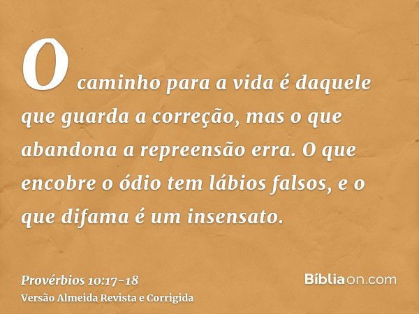 O caminho para a vida é daquele que guarda a correção, mas o que abandona a repreensão erra.O que encobre o ódio tem lábios falsos, e o que difama é um insensat