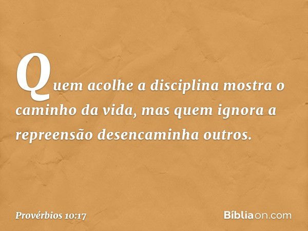 Quem acolhe a disciplina
mostra o caminho da vida,
mas quem ignora a repreensão
desencaminha outros. -- Provérbios 10:17