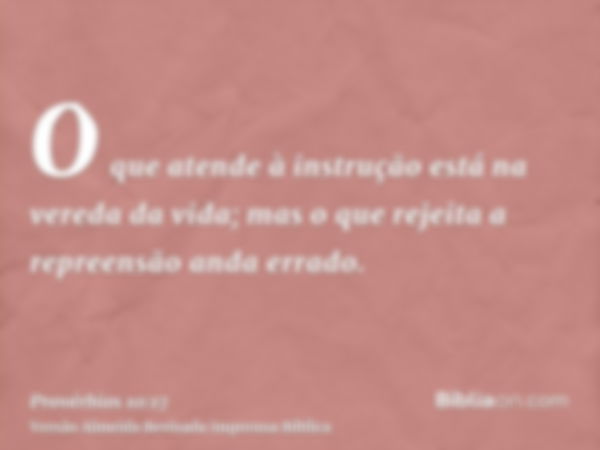 O que atende à instrução está na vereda da vida; mas o que rejeita a repreensão anda errado.