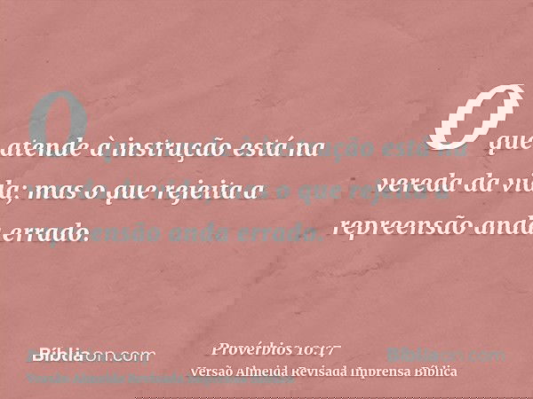 O que atende à instrução está na vereda da vida; mas o que rejeita a repreensão anda errado.