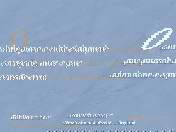 O caminho para a vida é daquele que guarda a correção, mas o que abandona a repreensão erra.