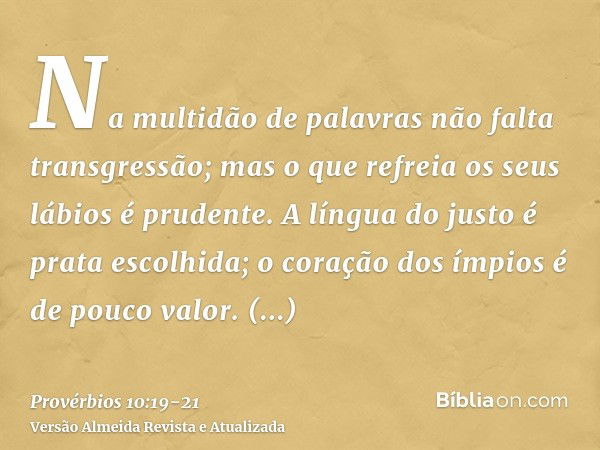 Na multidão de palavras não falta transgressão; mas o que refreia os seus lábios é prudente.A língua do justo é prata escolhida; o coração dos ímpios é de pouco