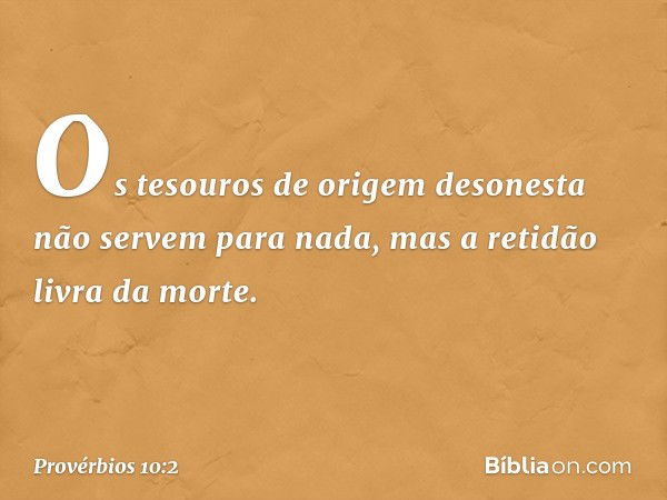 Os tesouros de origem desonesta
não servem para nada,
mas a retidão livra da morte. -- Provérbios 10:2