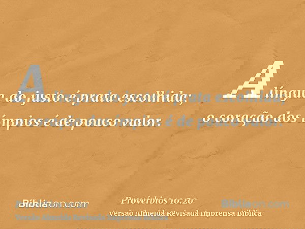 A língua do justo é prata escolhida; o coração dos ímpios é de pouco valor.