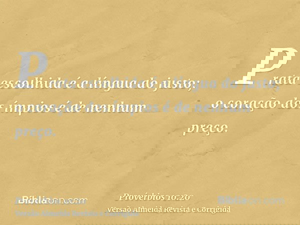 Prata escolhida é a língua do justo; o coração dos ímpios é de nenhum preço.