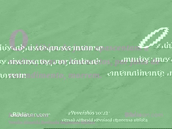 Os lábios do justo apascentam a muitos; mas os insensatos, por falta de entendimento, morrem.