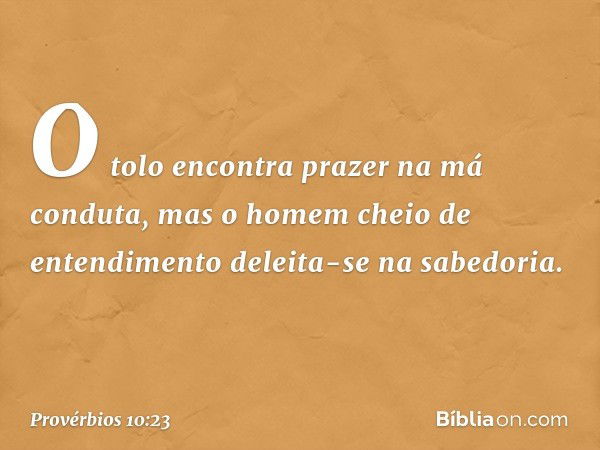 O tolo encontra prazer
na má conduta,
mas o homem cheio de entendimento
deleita-se na sabedoria. -- Provérbios 10:23