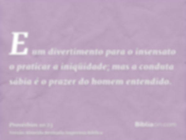 E um divertimento para o insensato o praticar a iniqüidade; mas a conduta sábia é o prazer do homem entendido.