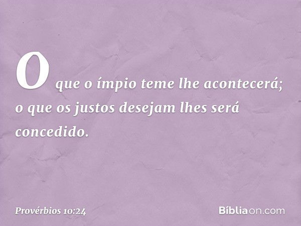 O que o ímpio teme lhe acontecerá;
o que os justos desejam
lhes será concedido. -- Provérbios 10:24