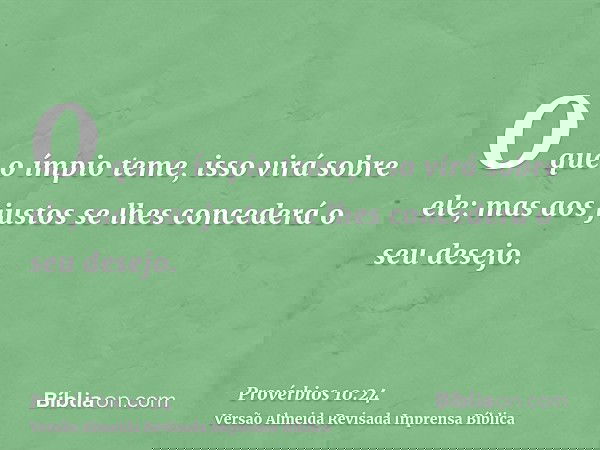 O que o ímpio teme, isso virá sobre ele; mas aos justos se lhes concederá o seu desejo.
