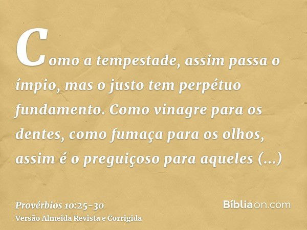 Como a tempestade, assim passa o ímpio, mas o justo tem perpétuo fundamento.Como vinagre para os dentes, como fumaça para os olhos, assim é o preguiçoso para aq