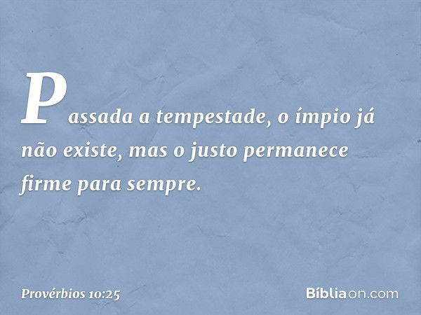 Passada a tempestade,
o ímpio já não existe,
mas o justo permanece firme para sempre. -- Provérbios 10:25