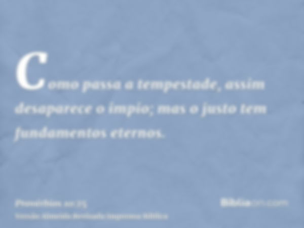 Como passa a tempestade, assim desaparece o impio; mas o justo tem fundamentos eternos.