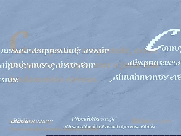 Como passa a tempestade, assim desaparece o impio; mas o justo tem fundamentos eternos.