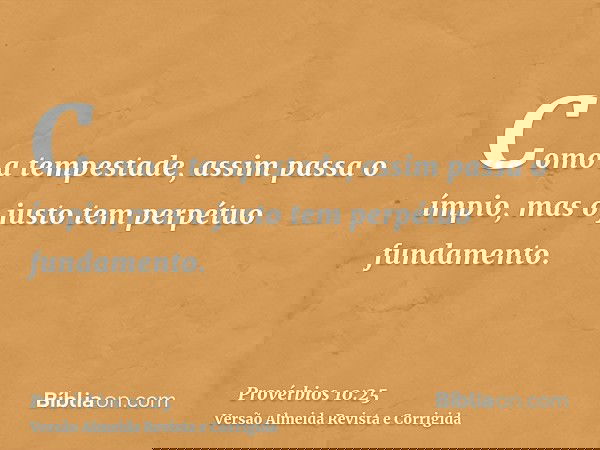 Como a tempestade, assim passa o ímpio, mas o justo tem perpétuo fundamento.